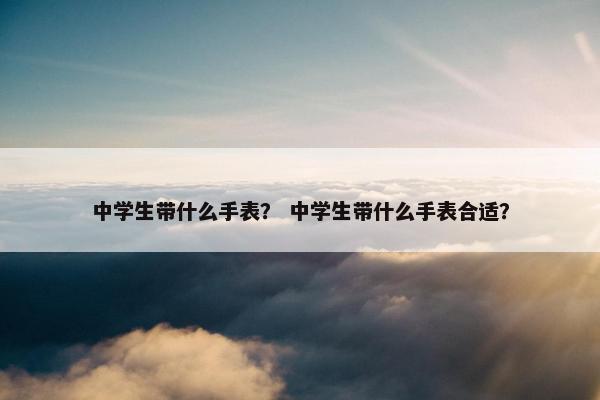 中学生带什么手表？ 中学生带什么手表合适？