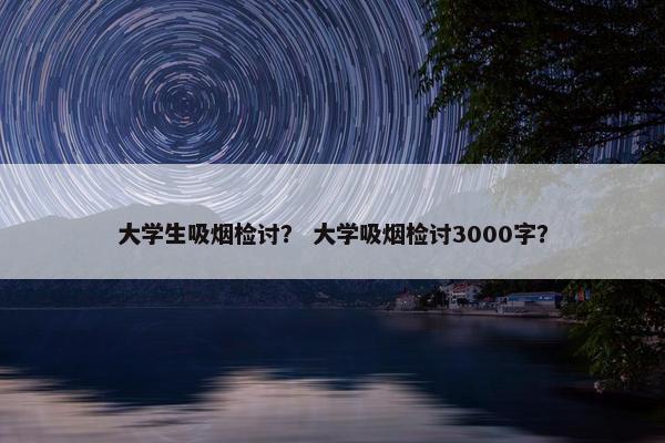 大学生吸烟检讨？ 大学吸烟检讨3000字？