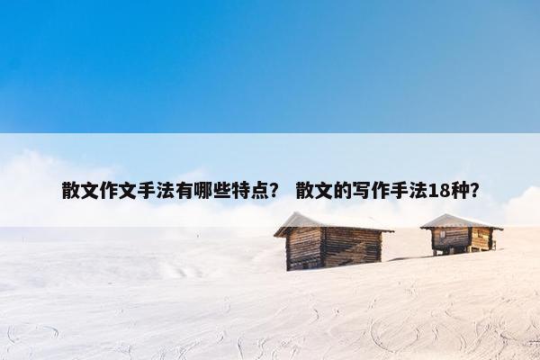 散文作文手法有哪些特点？ 散文的写作手法18种？