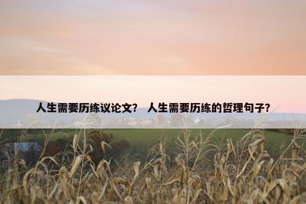 人生需要历练议论文？ 人生需要历练的哲理句子？