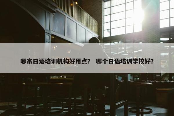 哪家日语培训机构好用点？ 哪个日语培训学校好？