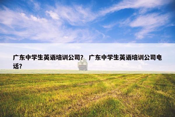 广东中学生英语培训公司？ 广东中学生英语培训公司电话？