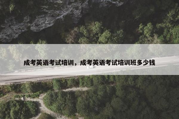 成考英语考试培训，成考英语考试培训班多少钱