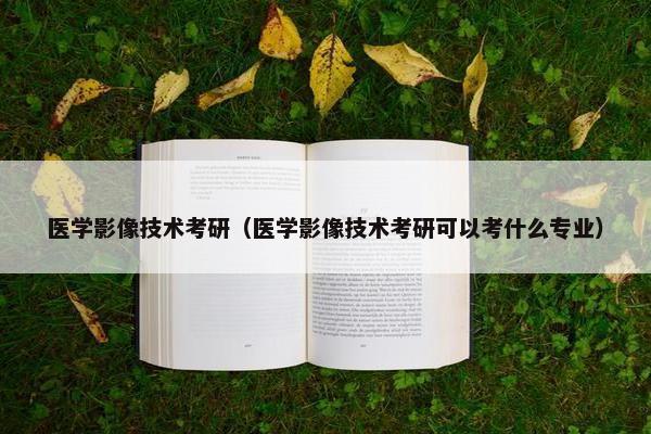 医学影像技术考研（医学影像技术考研可以考什么专业）
