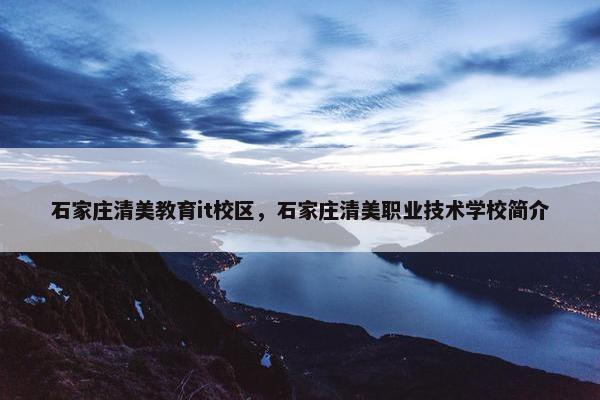 石家庄清美教育it校区，石家庄清美职业技术学校简介