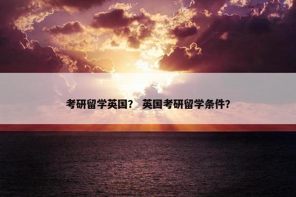 考研留学英国？ 英国考研留学条件？