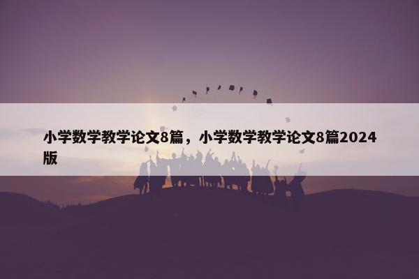 小学数学教学论文8篇，小学数学教学论文8篇2024版