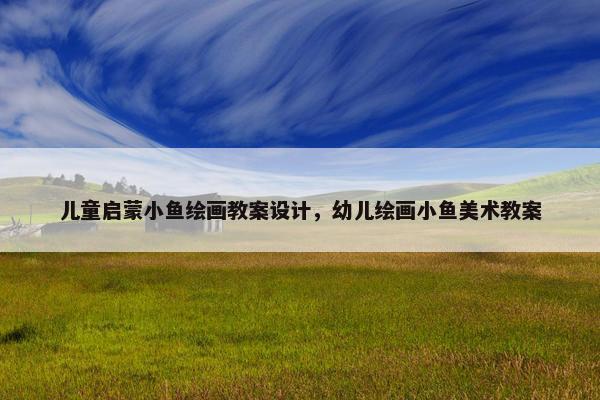 儿童启蒙小鱼绘画教案设计，幼儿绘画小鱼美术教案
