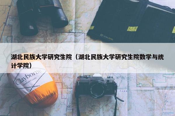 湖北民族大学研究生院（湖北民族大学研究生院数学与统计学院）