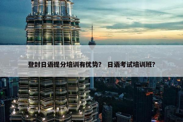 登封日语提分培训有优势？ 日语考试培训班？