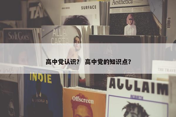 高中党认识？ 高中党的知识点？