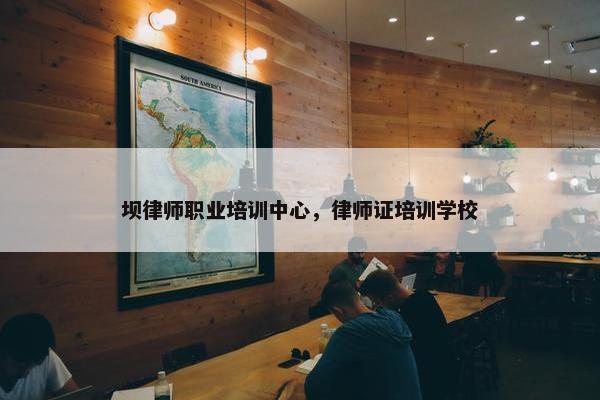 坝律师职业培训中心，律师证培训学校