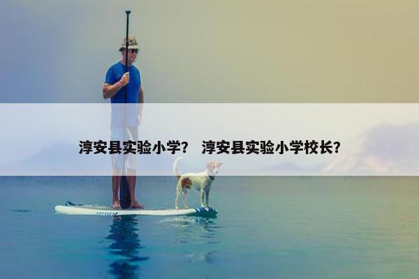 淳安县实验小学？ 淳安县实验小学校长？