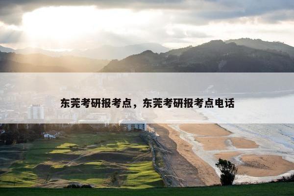 东莞考研报考点，东莞考研报考点电话
