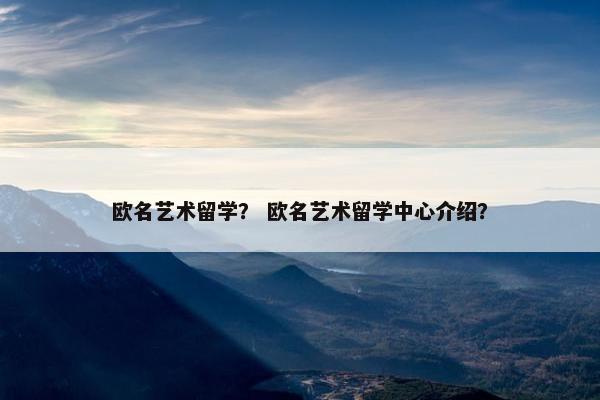 欧名艺术留学？ 欧名艺术留学中心介绍？