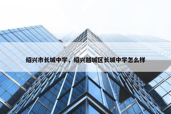 绍兴市长城中学，绍兴越城区长城中学怎么样
