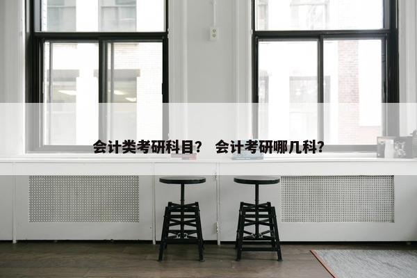会计类考研科目？ 会计考研哪几科？