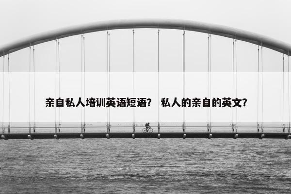 亲自私人培训英语短语？ 私人的亲自的英文？