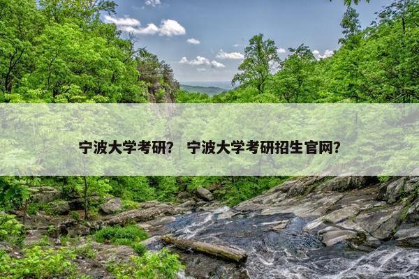 宁波大学考研？ 宁波大学考研招生官网？
