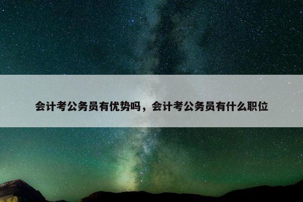 会计考公务员有优势吗，会计考公务员有什么职位