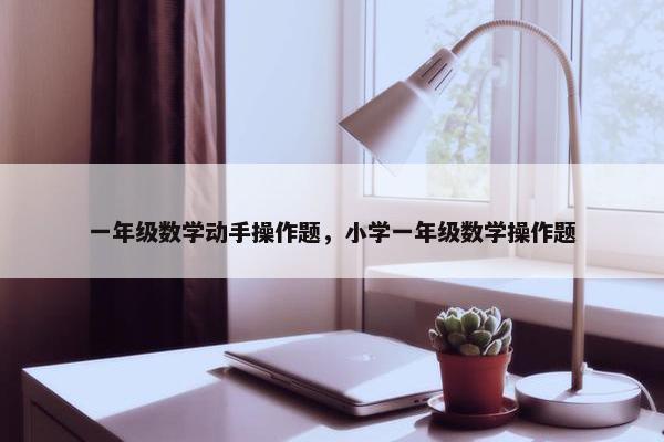 一年级数学动手操作题，小学一年级数学操作题