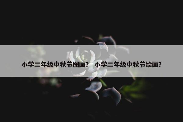 小学二年级中秋节图画？ 小学二年级中秋节绘画？