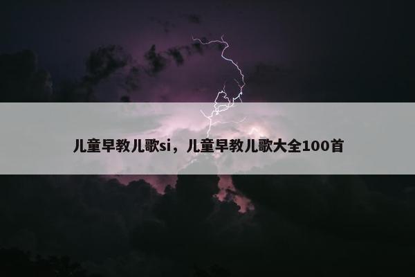 儿童早教儿歌si，儿童早教儿歌大全100首