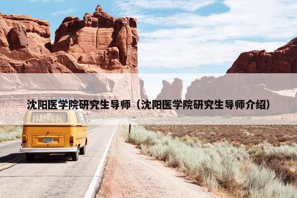 沈阳医学院研究生导师（沈阳医学院研究生导师介绍）