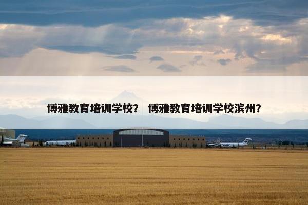 博雅教育培训学校？ 博雅教育培训学校滨州？