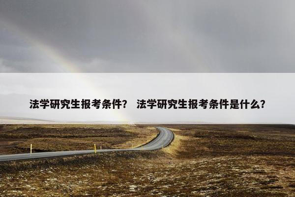 法学研究生报考条件？ 法学研究生报考条件是什么？