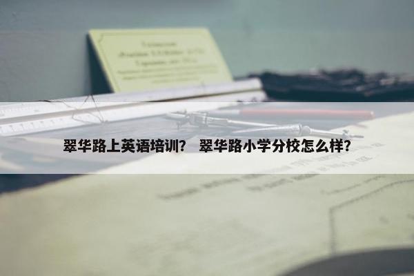翠华路上英语培训？ 翠华路小学分校怎么样？
