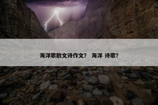 海洋歌散文诗作文？ 海洋 诗歌？