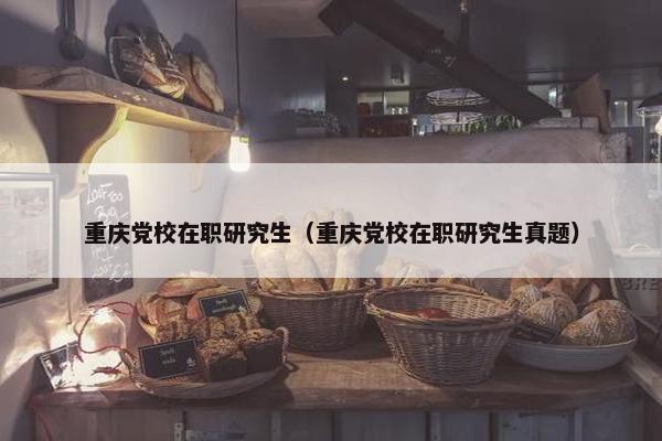 重庆党校在职研究生（重庆党校在职研究生真题）