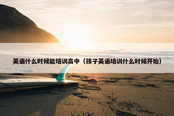 英语什么时候能培训高中（孩子英语培训什么时候开始）
