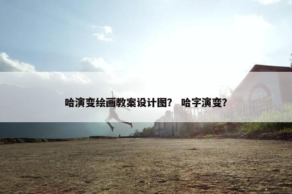 哈演变绘画教案设计图？ 哈字演变？