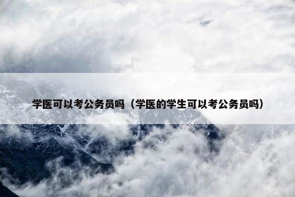 学医可以考公务员吗（学医的学生可以考公务员吗）