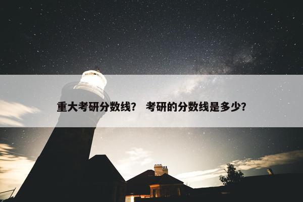 重大考研分数线？ 考研的分数线是多少？