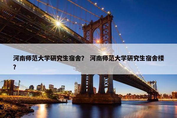 河南师范大学研究生宿舍？ 河南师范大学研究生宿舍楼？