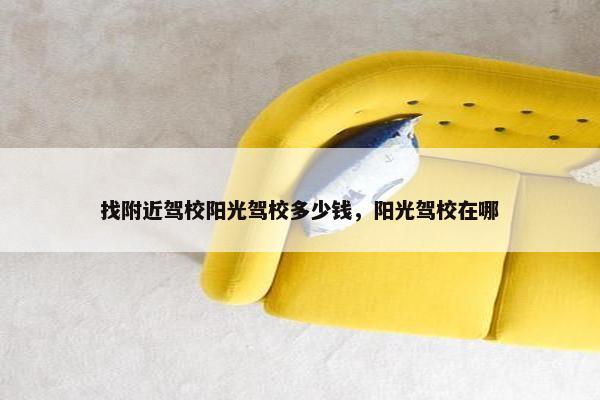 找附近驾校阳光驾校多少钱，阳光驾校在哪
