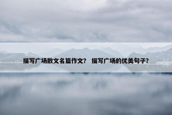 描写广场散文名篇作文？ 描写广场的优美句子？
