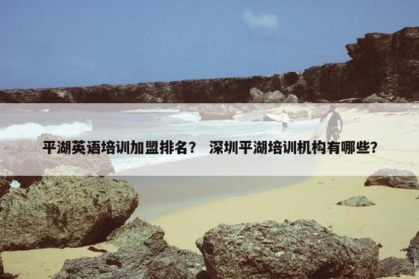 平湖英语培训加盟排名？ 深圳平湖培训机构有哪些？