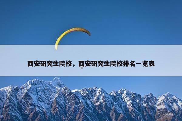 西安研究生院校，西安研究生院校排名一览表
