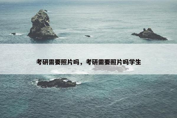 考研需要照片吗，考研需要照片吗学生