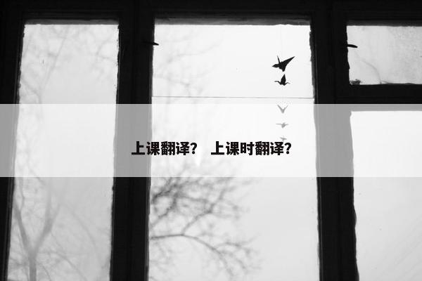 上课翻译？ 上课时翻译？