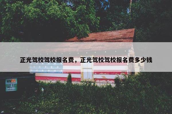正光驾校驾校报名费，正光驾校驾校报名费多少钱