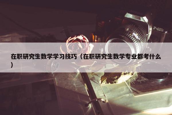 在职研究生数学学习技巧（在职研究生数学专业都考什么）