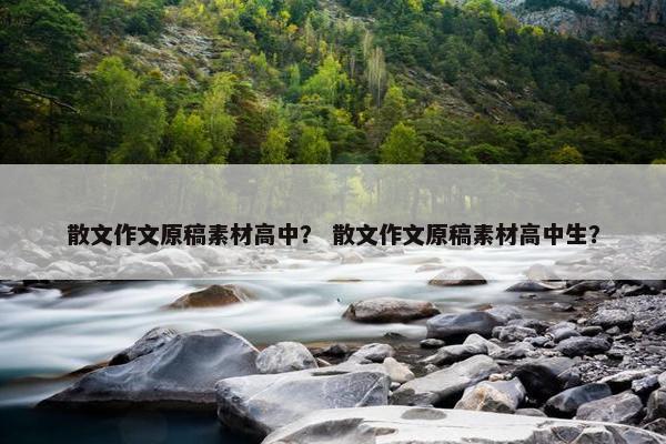 散文作文原稿素材高中？ 散文作文原稿素材高中生？
