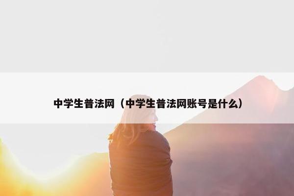 中学生普法网（中学生普法网账号是什么）