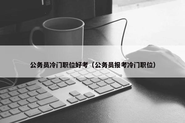 公务员冷门职位好考（公务员报考冷门职位）