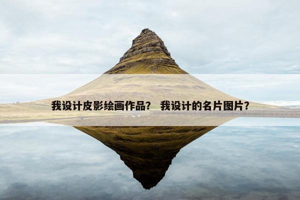 我设计皮影绘画作品？ 我设计的名片图片？